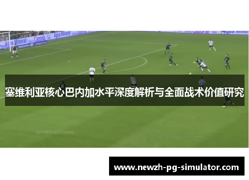 塞维利亚核心巴内加水平深度解析与全面战术价值研究