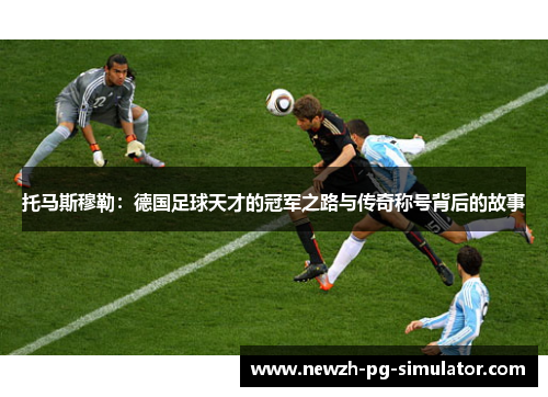托马斯穆勒：德国足球天才的冠军之路与传奇称号背后的故事