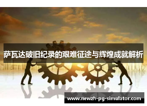 萨瓦达破旧纪录的艰难征途与辉煌成就解析