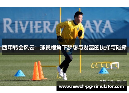 西甲转会风云：球员视角下梦想与财富的抉择与碰撞