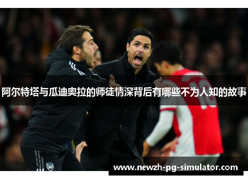 阿尔特塔与瓜迪奥拉的师徒情深背后有哪些不为人知的故事