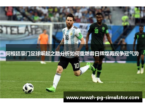 阿根廷豪门足球崛起之路分析如何重燃昔日辉煌再现争冠气势 阿根廷豪门足球崛起之路分析如何重燃昔日辉煌再现争冠气势