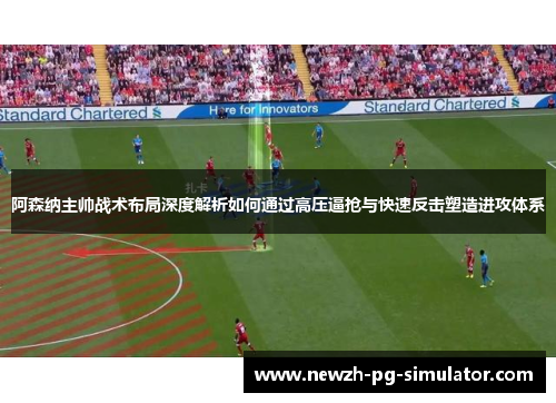 阿森纳主帅战术布局深度解析如何通过高压逼抢与快速反击塑造进攻体系 阿森纳主帅战术布局深度解析如何通过高压逼抢与快速反击塑造进攻体系