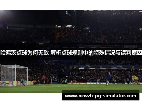 哈弗茨点球为何无效 解析点球规则中的特殊情况与误判原因 哈弗茨点球为何无效 解析点球规则中的特殊情况与误判原因