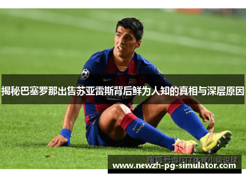 揭秘巴塞罗那出售苏亚雷斯背后鲜为人知的真相与深层原因