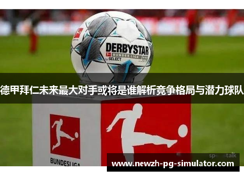 德甲拜仁未来最大对手或将是谁解析竞争格局与潜力球队