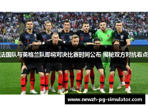 法国队与英格兰队即将对决比赛时间公布 揭秘双方对抗看点