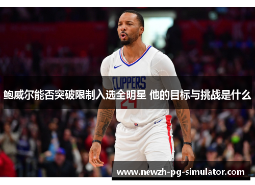 鲍威尔能否突破限制入选全明星 他的目标与挑战是什么 鲍威尔能否突破限制入选全明星 他的目标与挑战是什么