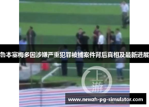 鲁本塞梅多因涉嫌严重犯罪被捕案件背后真相及最新进展