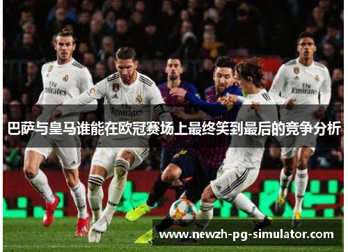 巴萨与皇马谁能在欧冠赛场上最终笑到最后的竞争分析 巴萨与皇马谁能在欧冠赛场上最终笑到最后的竞争分析