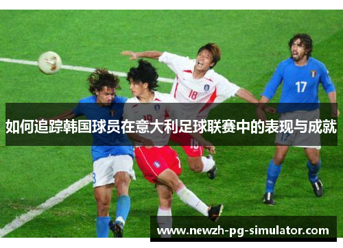 如何追踪韩国球员在意大利足球联赛中的表现与成就