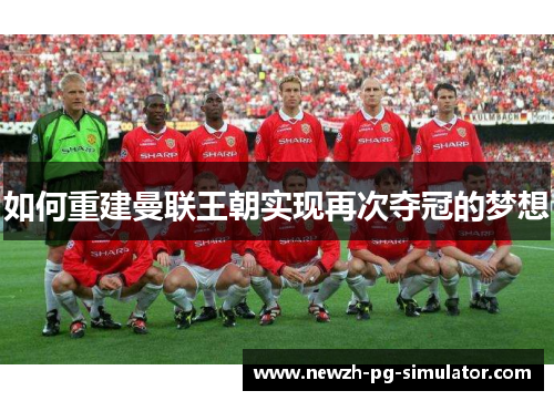 如何重建曼联王朝实现再次夺冠的梦想
