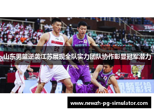 山东男篮逆袭江苏展现全队实力团队协作彰显冠军潜力