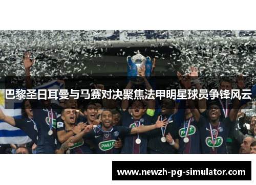 巴黎圣日耳曼与马赛对决聚焦法甲明星球员争锋风云 巴黎圣日耳曼与马赛对决聚焦法甲明星球员争锋风云
