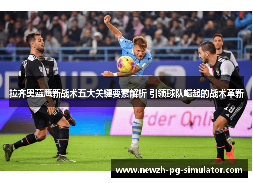 拉齐奥蓝鹰新战术五大关键要素解析 引领球队崛起的战术革新 拉齐奥蓝鹰新战术五大关键要素解析 引领球队崛起的战术革新