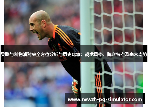 曼联与利物浦对决全方位分析与历史比较：战术风格、阵容特点及未来走势