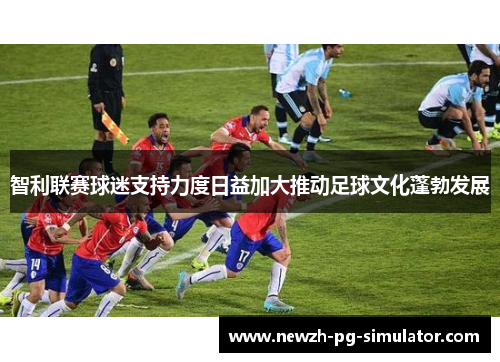 智利联赛球迷支持力度日益加大推动足球文化蓬勃发展 智利联赛球迷支持力度日益加大推动足球文化蓬勃发展
