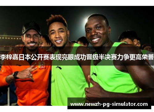 李梓嘉日本公开赛表现亮眼成功晋级半决赛力争更高荣誉