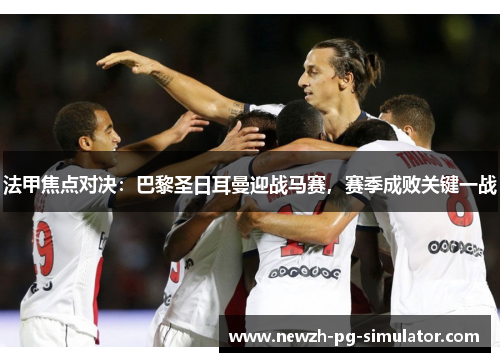 法甲焦点对决:巴黎圣日耳曼迎战马赛,赛季成败关键一战 法甲焦点对决:巴黎圣日耳曼迎战马赛,赛季成败关键一战