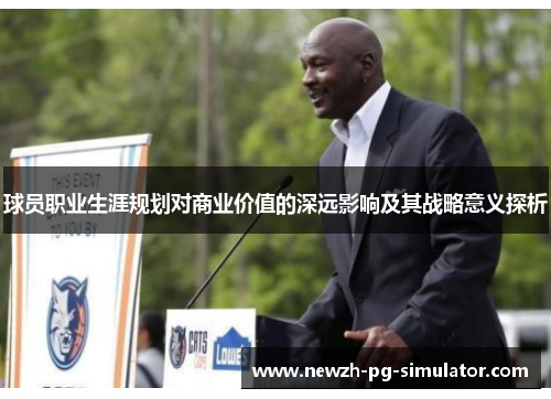 球员职业生涯规划对商业价值的深远影响及其战略意义探析