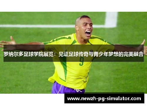 罗纳尔多足球学院展览：见证足球传奇与青少年梦想的完美融合