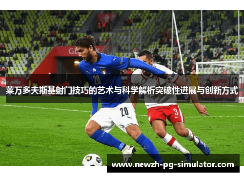 莱万多夫斯基射门技巧的艺术与科学解析突破性进展与创新方式 莱万多夫斯基射门技巧的艺术与科学解析突破性进展与创新方式