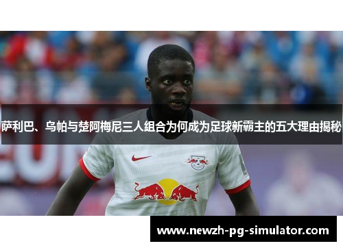 萨利巴、乌帕与楚阿梅尼三人组合为何成为足球新霸主的五大理由揭秘