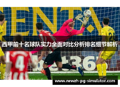 西甲前十名球队实力全面对比分析排名细节解析 西甲前十名球队实力全面对比分析排名细节解析