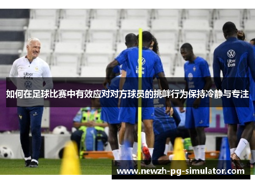 如何在足球比赛中有效应对对方球员的挑衅行为保持冷静与专注 如何在足球比赛中有效应对对方球员的挑衅行为保持冷静与专注