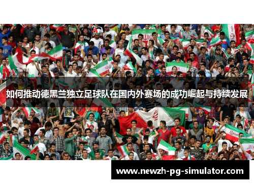 如何推动德黑兰独立足球队在国内外赛场的成功崛起与持续发展 如何推动德黑兰独立足球队在国内外赛场的成功崛起与持续发展