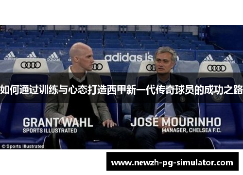 如何通过训练与心态打造西甲新一代传奇球员的成功之路 如何通过训练与心态打造西甲新一代传奇球员的成功之路