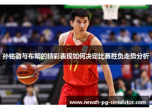 孙铭徽与布朗的精彩表现如何决定比赛胜负走势分析 孙铭徽与布朗的精彩表现如何决定比赛胜负走势分析