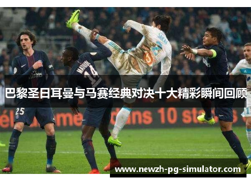 巴黎圣日耳曼与马赛经典对决十大精彩瞬间回顾 巴黎圣日耳曼与马赛经典对决十大精彩瞬间回顾