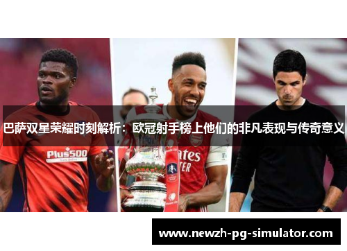 巴萨双星荣耀时刻解析:欧冠射手榜上他们的非凡表现与传奇意义 巴萨双星荣耀时刻解析:欧冠射手榜上他们的非凡表现与传奇意义