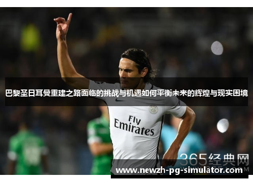 巴黎圣日耳曼重建之路面临的挑战与机遇如何平衡未来的辉煌与现实困境 巴黎圣日耳曼重建之路面临的挑战与机遇如何平衡未来的辉煌与现实困境