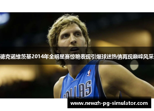 德克诺维茨基2014年全明星赛惊艳表现引爆球迷热情再现巅峰风采 德克诺维茨基2014年全明星赛惊艳表现引爆球迷热情再现巅峰风采