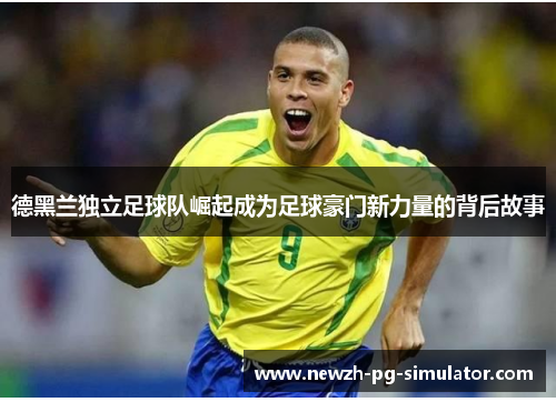 德黑兰独立足球队崛起成为足球豪门新力量的背后故事 德黑兰独立足球队崛起成为足球豪门新力量的背后故事