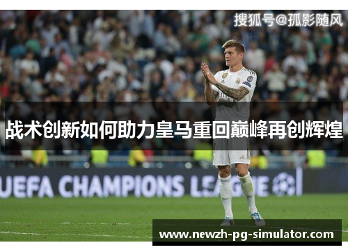 战术创新如何助力皇马重回巅峰再创辉煌 战术创新如何助力皇马重回巅峰再创辉煌