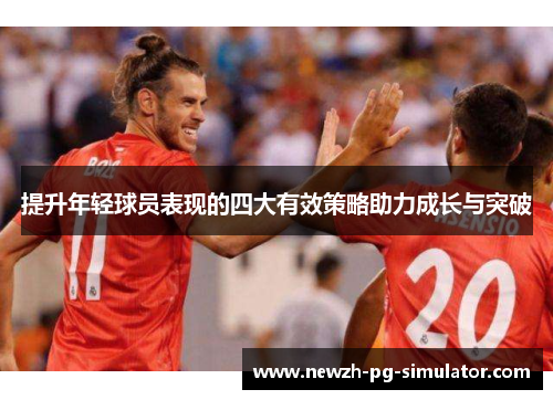 提升年轻球员表现的四大有效策略助力成长与突破