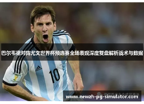 巴尔韦德对阵尤文世界杯预选赛全场表现深度复盘解析战术与数据