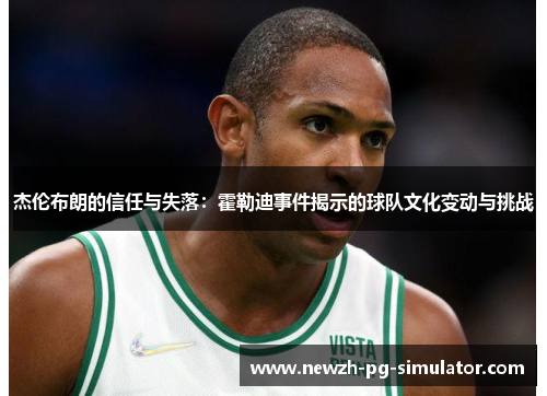 杰伦布朗的信任与失落：霍勒迪事件揭示的球队文化变动与挑战