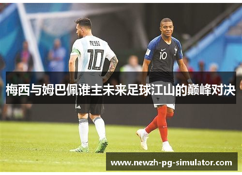 梅西与姆巴佩谁主未来足球江山的巅峰对决