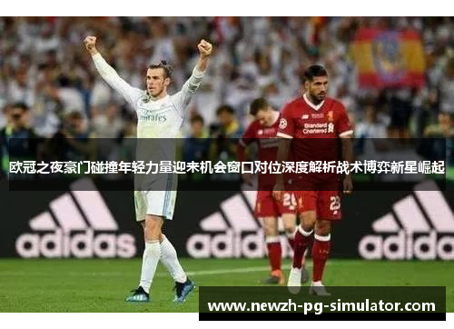 欧冠之夜豪门碰撞年轻力量迎来机会窗口对位深度解析战术博弈新星崛起