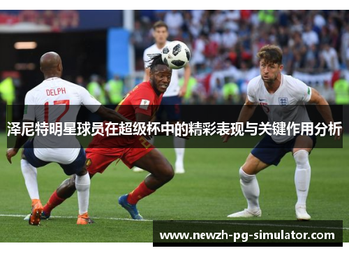泽尼特明星球员在超级杯中的精彩表现与关键作用分析