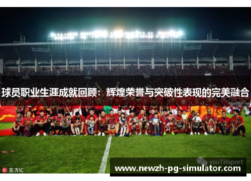 球员职业生涯成就回顾:辉煌荣誉与突破性表现的完美融合 球员职业生涯成就回顾:辉煌荣誉与突破性表现的完美融合