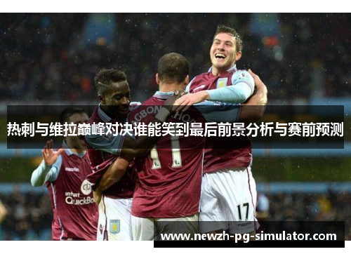 热刺与维拉巅峰对决谁能笑到最后前景分析与赛前预测 热刺与维拉巅峰对决谁能笑到最后前景分析与赛前预测