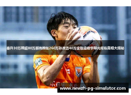 秦升30万顾超80万郝伟赖账260万孙准浩40万金敬道细节曝光背后真相大揭秘 秦升30万顾超80万郝伟赖账260万孙准浩40万金敬道细节曝光背后真相大揭秘
