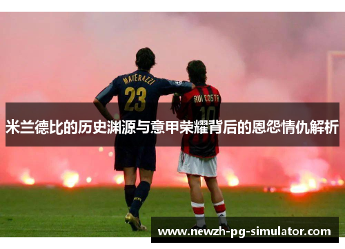 米兰德比的历史渊源与意甲荣耀背后的恩怨情仇解析