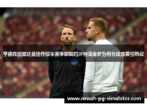 亨德森加盟达曼协作仅半赛季即解约沙特淘金梦为何仓促落幕引热议