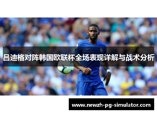 吕迪格对阵韩国欧联杯全场表现详解与战术分析 吕迪格对阵韩国欧联杯全场表现详解与战术分析